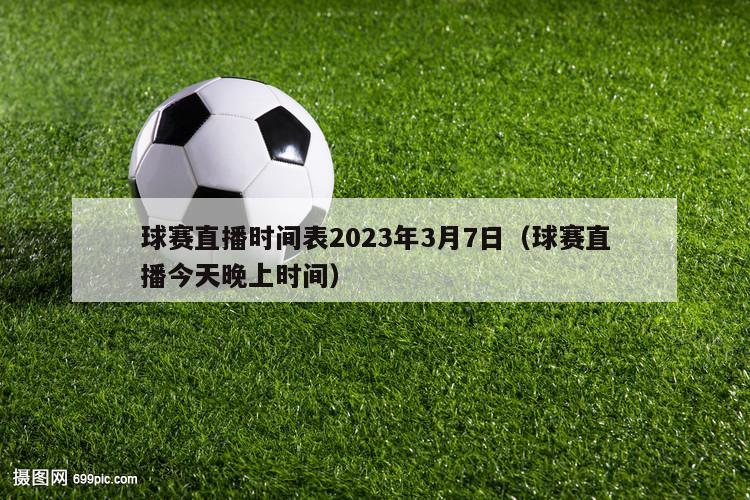 球赛直播时间表2023年3月7日（球赛直播今天晚上时间）