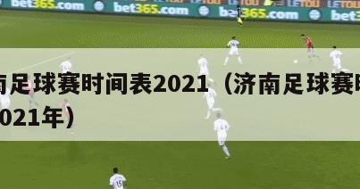 济南足球赛时间表2021（济南足球赛时间表2021年）